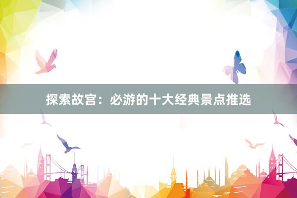 探索故宫：必游的十大经典景点推选