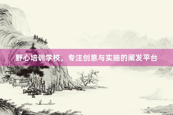 野心培训学校，专注创意与实施的阐发平台