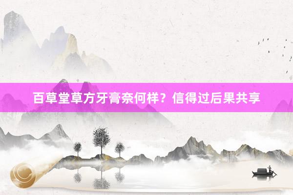 百草堂草方牙膏奈何样？信得过后果共享