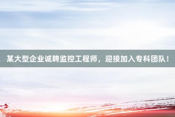 某大型企业诚聘监控工程师，迎接加入专科团队！