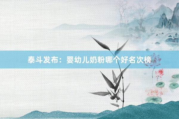 泰斗发布：婴幼儿奶粉哪个好名次榜