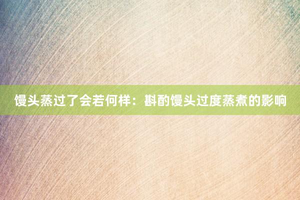 馒头蒸过了会若何样：斟酌馒头过度蒸煮的影响