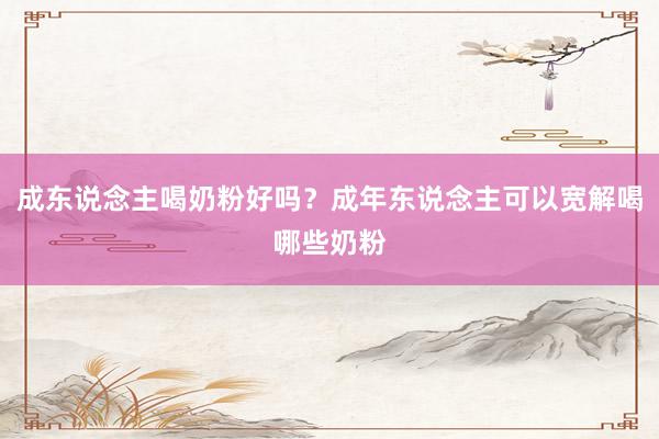成东说念主喝奶粉好吗？成年东说念主可以宽解喝哪些奶粉