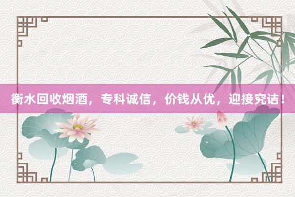衡水回收烟酒，专科诚信，价钱从优，迎接究诘！
