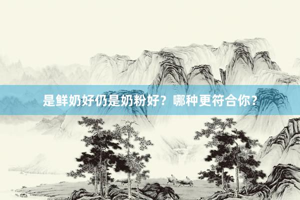 是鲜奶好仍是奶粉好？哪种更符合你？