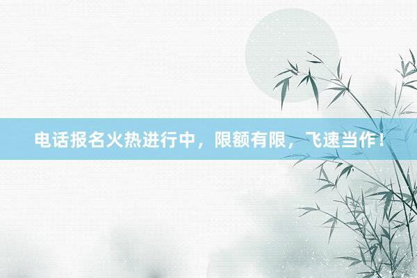 电话报名火热进行中，限额有限，飞速当作！
